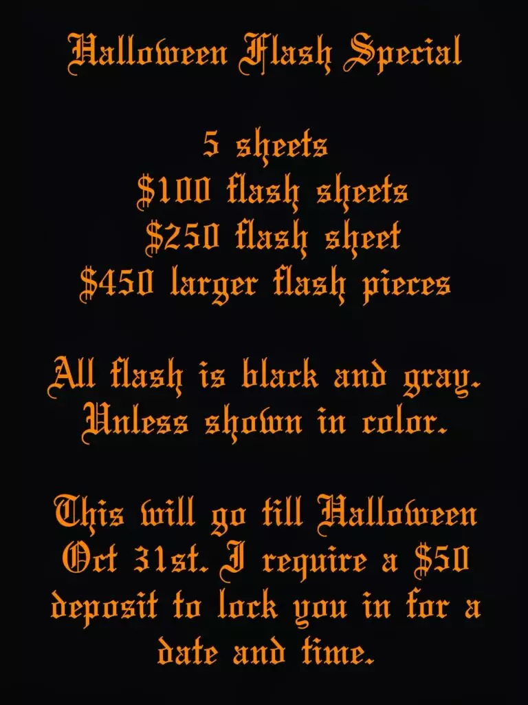 Halloween tattoo flash special offer: $100 per sheet, $250 per flash sheet, $450 for larger pieces. Black and gray except when colored. Ends October 31st. $50 deposit required.